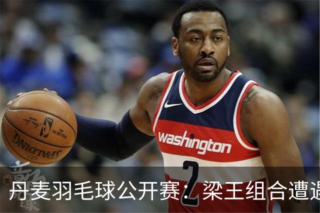 丹麦羽毛球公开赛：梁王组合遭遇逆转，无缘决赛