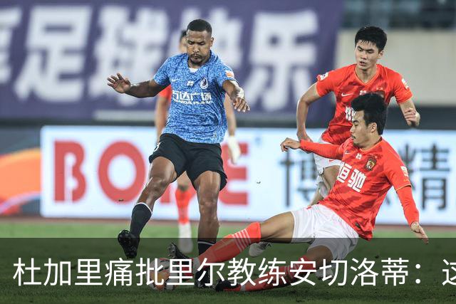 杜加里痛批里尔教练安切洛蒂：这样的表现不配出战欧冠